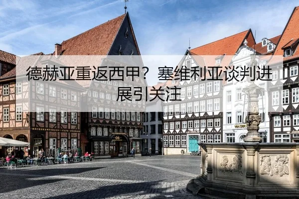 德赫亚重返西甲？塞维利亚谈判进展引关注